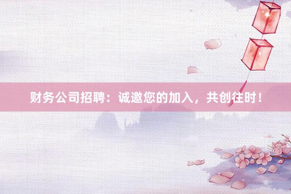 财务公司招聘：诚邀您的加入，共创往时！