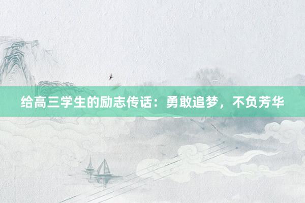给高三学生的励志传话：勇敢追梦，不负芳华