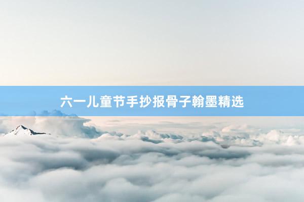 六一儿童节手抄报骨子翰墨精选