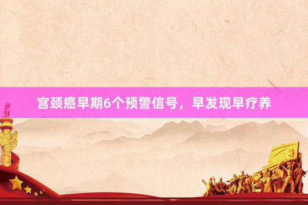 宫颈癌早期6个预警信号，早发现早疗养