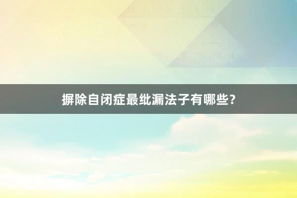 摒除自闭症最纰漏法子有哪些？