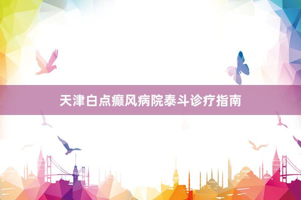 天津白点癫风病院泰斗诊疗指南