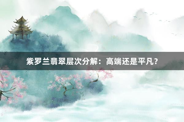 紫罗兰翡翠层次分解：高端还是平凡？