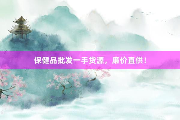保健品批发一手货源，廉价直供！