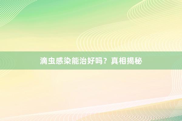滴虫感染能治好吗？真相揭秘